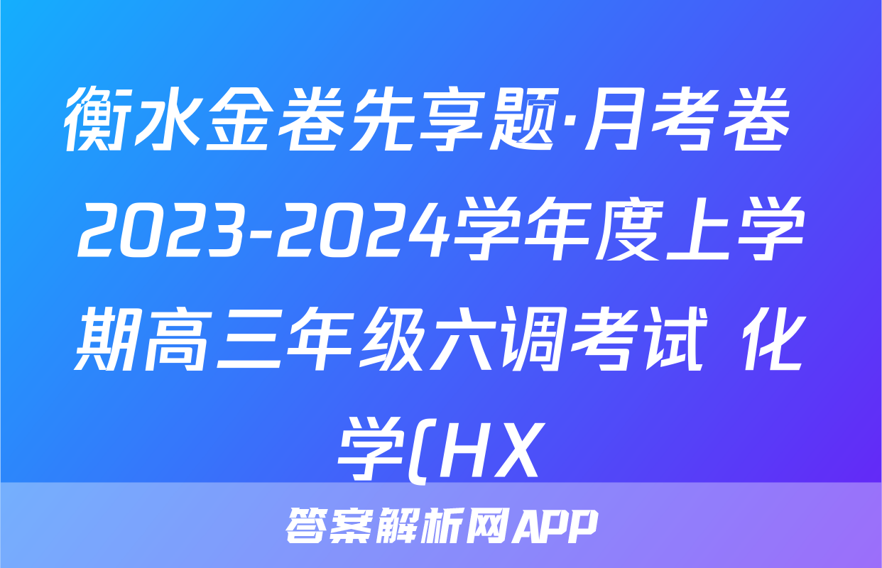 衡水金卷先享题·月考卷 2023-2024学年度上学期高三年级六调考试 化学(HX)试题
